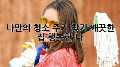 ✨나만의 청소 주기 찾기: 깨끗한 집, 행복한 나!✨